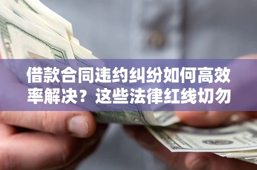 武汉借款合同违约纠纷如何高效率解决？这些法律红线切勿触碰