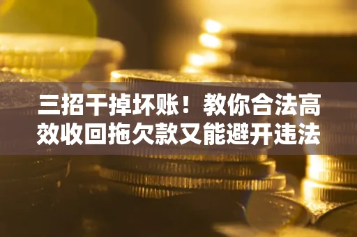 武汉三招干掉坏账！教你合法高效收回拖欠款又能避开违法雷区