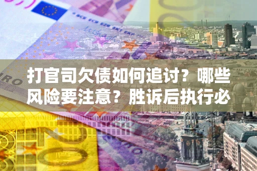 武汉打官司欠债如何追讨？哪些风险要注意？胜诉后执行必看！