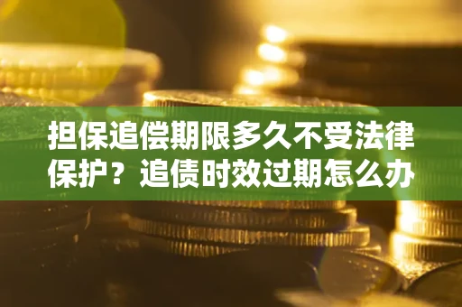 武汉担保追偿期限多久不受法律保护？追债时效过期怎么办？