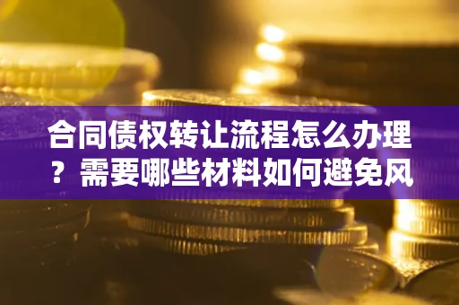 武汉合同债权转让流程怎么办理？需要哪些材料如何避免风险？