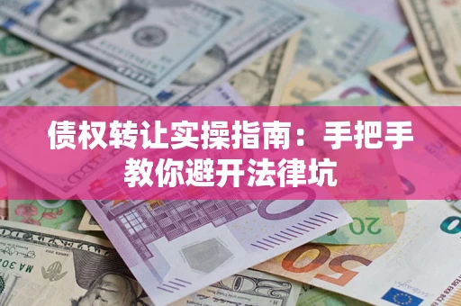 武汉债权转让实操指南：手把手教你避开法律坑