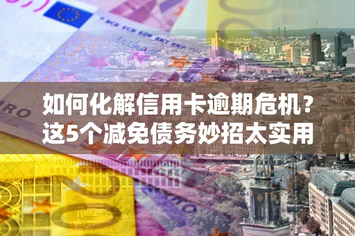 武汉如何化解信用卡逾期危机？这5个减免债务妙招太实用