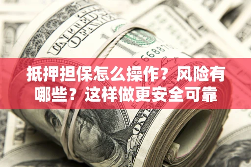 武汉抵押担保怎么操作？风险有哪些？这样做更安全可靠