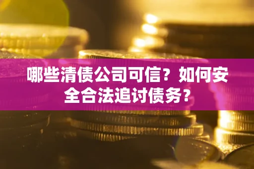 武汉哪些清债公司可信？如何安全合法追讨债务？