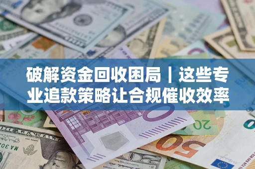 武汉破解资金回收困局｜这些专业追款策略让合规催收效率翻倍