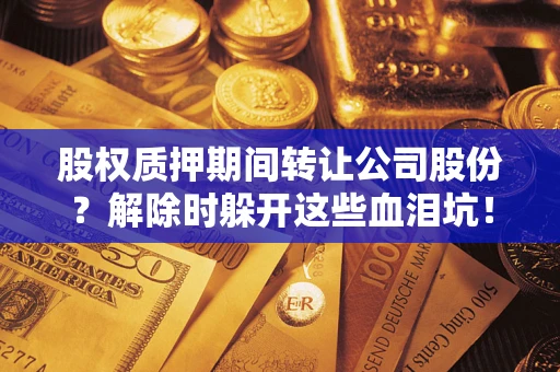 武汉股权质押期间转让公司股份？解除时躲开这些血泪坑！