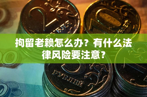 武汉拘留老赖怎么办？有什么法律风险要注意？