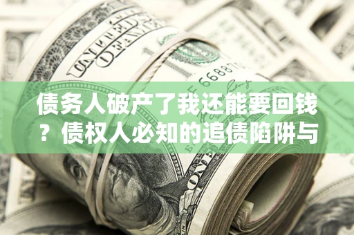 武汉债务人破产了我还能要回钱？债权人必知的追债陷阱与破局之道
