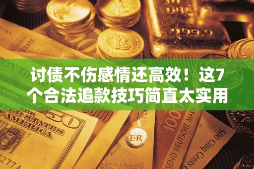 武汉讨债不伤感情还高效！这7个合法追款技巧简直太实用