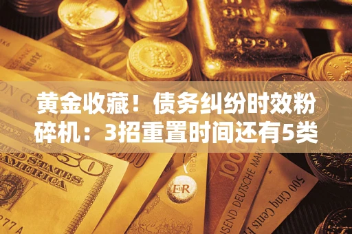 武汉黄金收藏！债务纠纷时效粉碎机：3招重置时间还有5类不设年限的特殊债务