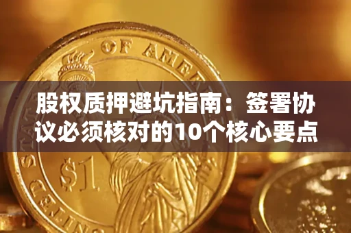 武汉股权质押避坑指南:签署协议必须核对的10个核心要点 武汉股权质押避坑指南:签署协议必须核对的10个核心要点