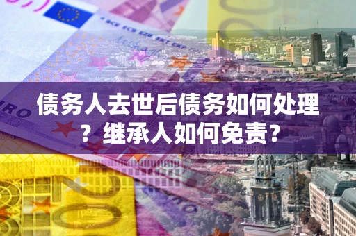 武汉债务人去世后债务如何处理？继承人如何免责？