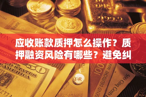武汉应收账款质押怎么操作？质押融资风险有哪些？避免纠纷高效融资技巧