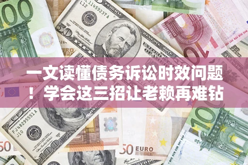 武汉一文读懂债务诉讼时效问题！学会这三招让老赖再难钻空子