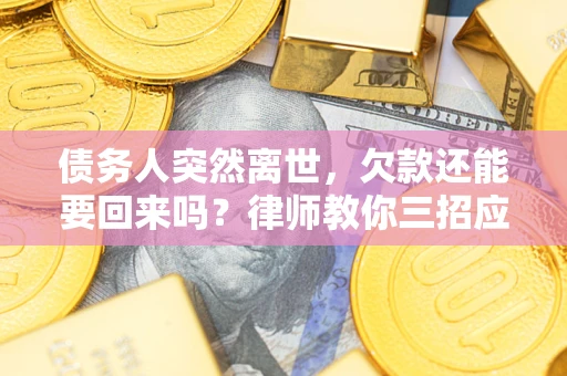 武汉债务人突然离世，欠款还能要回来吗？律师教你三招应对