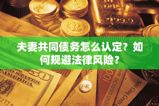 武汉夫妻共同债务怎么认定？如何规避法律风险？