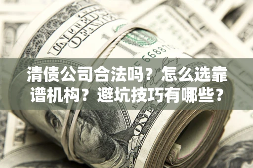 武汉清债公司合法吗？怎么选靠谱机构？避坑技巧有哪些？