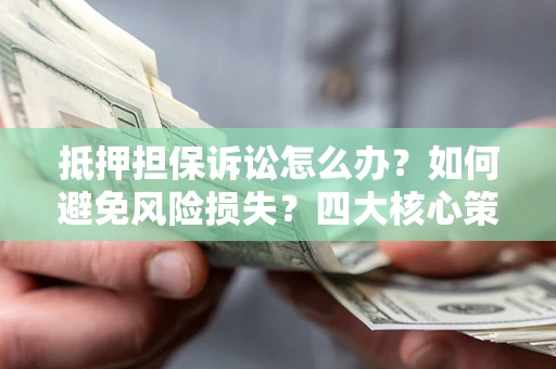 武汉抵押担保诉讼怎么办？如何避免风险损失？四大核心策略全解读
