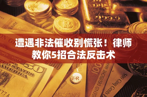 武汉遭遇非法催收别慌张！律师教你5招合法反击术