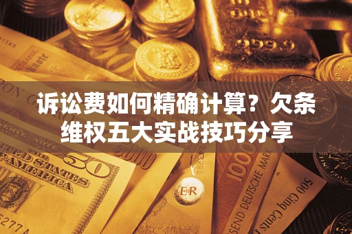 武汉诉讼费如何精确计算？欠条维权五大实战技巧分享