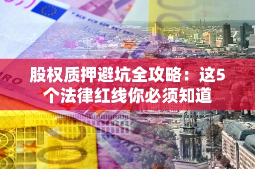 武汉股权质押避坑全攻略：这5个法律红线你必须知道