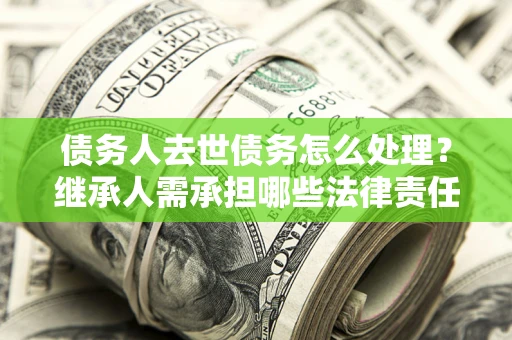 武汉债务人去世债务怎么处理？继承人需承担哪些法律责任？