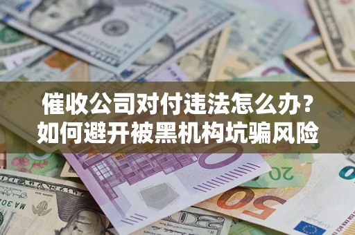 武汉催收公司对付违法怎么办？如何避开被黑机构坑骗风险