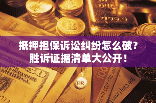 武汉抵押担保诉讼纠纷怎么破？胜诉证据清单大公开！