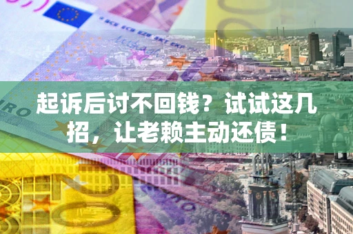 武汉起诉后讨不回钱？试试这几招，让老赖主动还债！