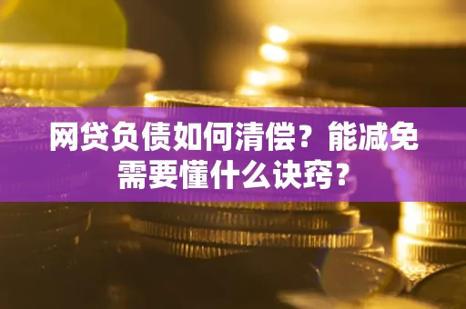 武汉网贷负债如何清偿？能减免需要懂什么诀窍？