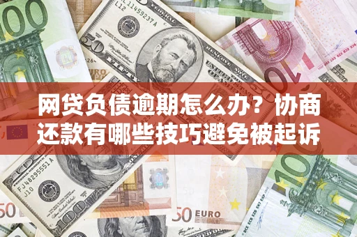 武汉网贷负债逾期怎么办？协商还款有哪些技巧避免被起诉？