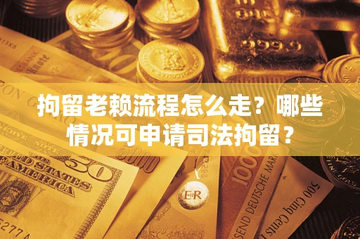 武汉拘留老赖流程怎么走?哪些情况可申请司法拘留? 武汉拘留老赖流程怎么走?哪些情况可申请司法拘留?
