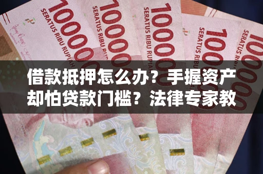 武汉借款抵押怎么办？手握资产却怕贷款门槛？法律专家教你办抵押不踩坑