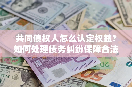武汉共同债权人怎么认定权益？如何处理债务纠纷保障合法权益？
