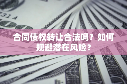 武汉合同债权转让合法吗?如何规避潜在风险? 武汉合同债权转让合法吗?如何规避潜在风险?