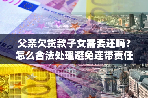 武汉父亲欠贷款子女需要还吗？怎么合法处理避免连带责任？