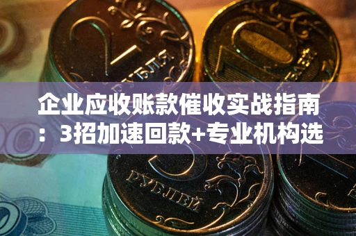 武汉企业应收账款催收实战指南：3招加速回款+专业机构选择避坑