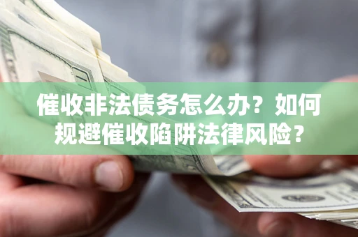 武汉催收非法债务怎么办？如何规避催收陷阱法律风险？