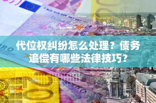 武汉代位权纠纷怎么处理？债务追偿有哪些法律技巧？