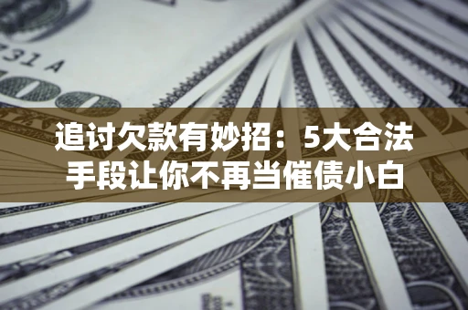 武汉追讨欠款有妙招：5大合法手段让你不再当催债小白
