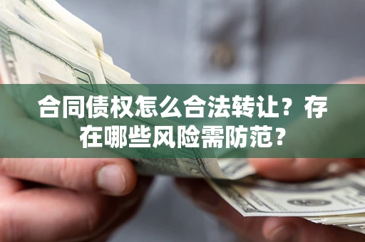 武汉合同债权怎么合法转让？存在哪些风险需防范？