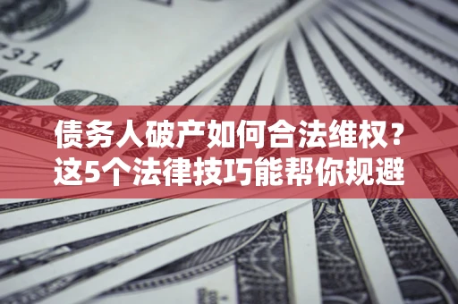 武汉债务人破产如何合法维权？这5个法律技巧能帮你规避风险