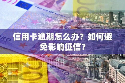 武汉信用卡逾期怎么办？如何避免影响征信？
