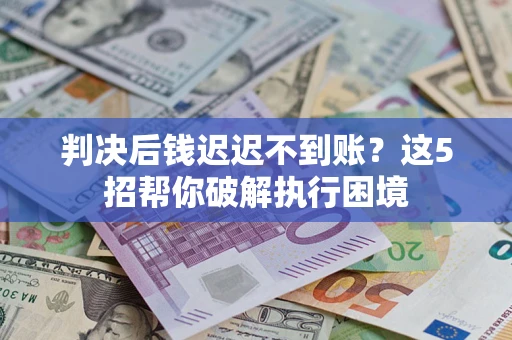 武汉判决后钱迟迟不到账？这5招帮你破解执行困境