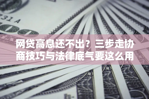 武汉网贷高息还不出？三步走协商技巧与法律底气要这么用