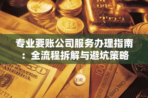 武汉专业要账公司服务办理指南：全流程拆解与避坑策略