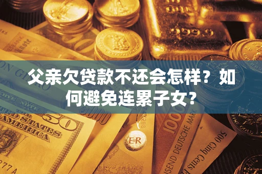 武汉父亲欠贷款不还会怎样？如何避免连累子女？