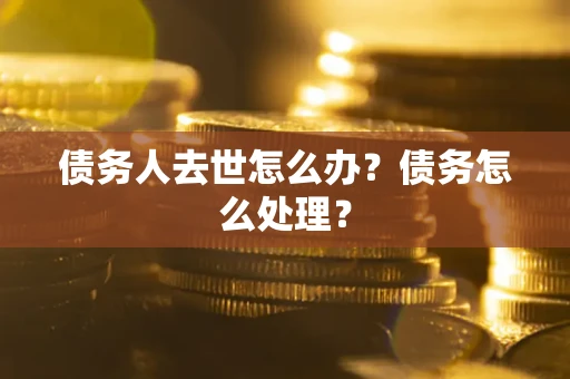 武汉债务人去世怎么办？债务怎么处理？