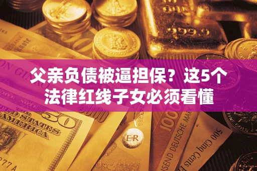 武汉父亲负债被逼担保？这5个法律红线子女必须看懂